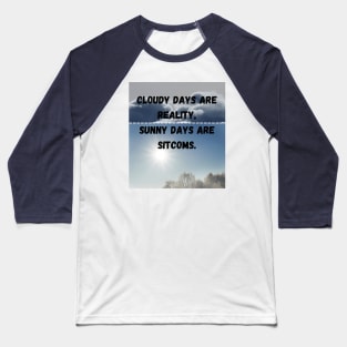 Cloudy day are reality,Sunny days are sitcoms Baseball T-Shirt